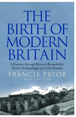 The Birth of Modern Britain: A Journey Through Britain’s Remarkable Recent Archaeology - Francis Pryor - cover
