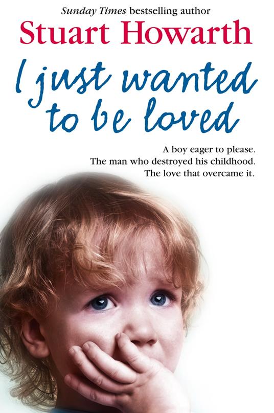 I Just Wanted to Be Loved: A boy eager to please. The man who destroyed his childhood. The love that overcame it.