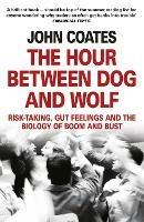The Hour Between Dog and Wolf: Risk-Taking, Gut Feelings and the Biology of Boom and Bust - John Coates - cover