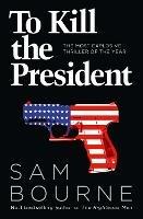 To Kill the President - Sam Bourne - cover