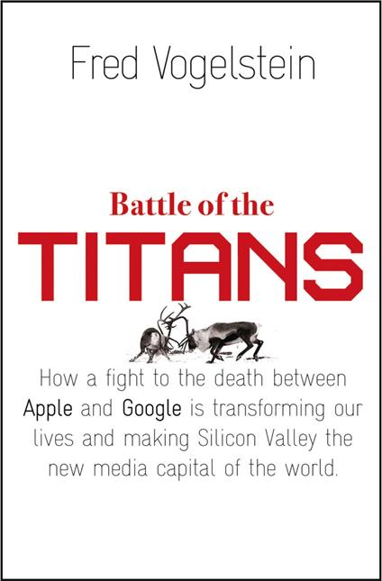 Battle of the Titans: How the Fight to the Death Between Apple and Google is Transforming our Lives (Previously Published as ‘Dogfight’)