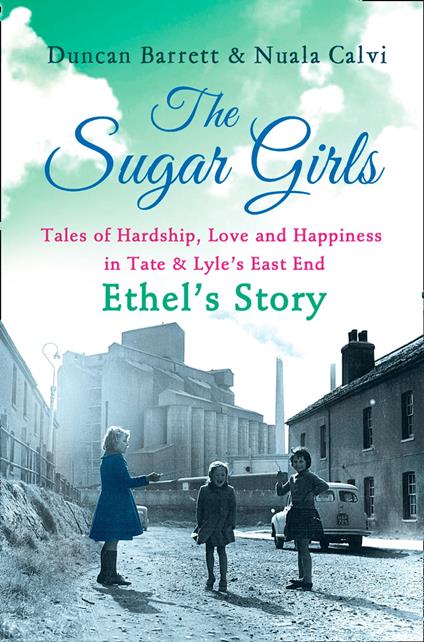 The Sugar Girls – Ethel’s Story: Tales of Hardship, Love and Happiness in Tate & Lyle’s East End