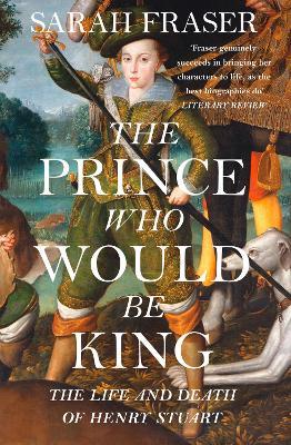 The Prince Who Would Be King: The Life and Death of Henry Stuart - Sarah Fraser - cover