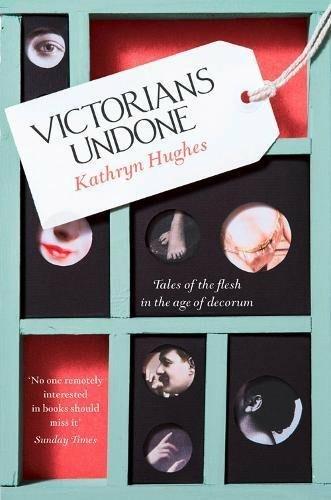Victorians Undone: Tales of the Flesh in the Age of Decorum - Kathryn Hughes - 2
