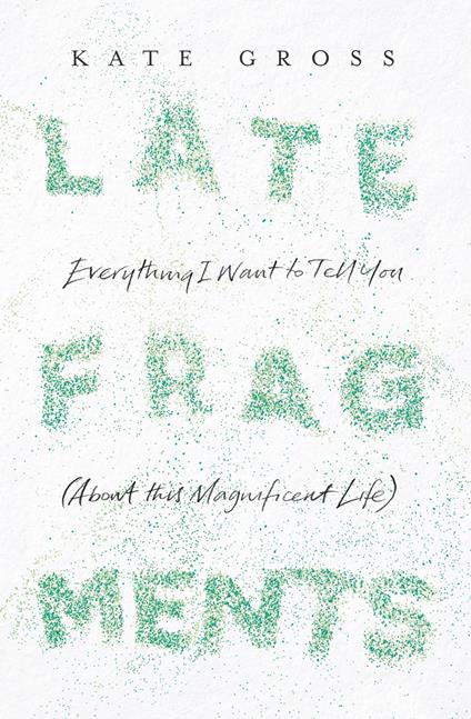 Late Fragments: Everything I Want to Tell You (About This Magnificent Life)