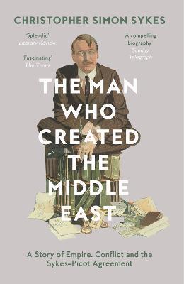 The Man Who Created the Middle East: A Story of Empire, Conflict and the Sykes-Picot Agreement - Christopher Simon Sykes - cover