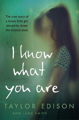 I Know What You Are: The True Story of a Lonely Little Girl Abused by Those She Trusted Most - Taylor Edison,Jane Smith - cover