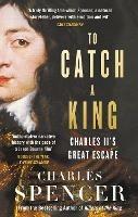 To Catch A King: Charles II's Great Escape - Charles Spencer - cover