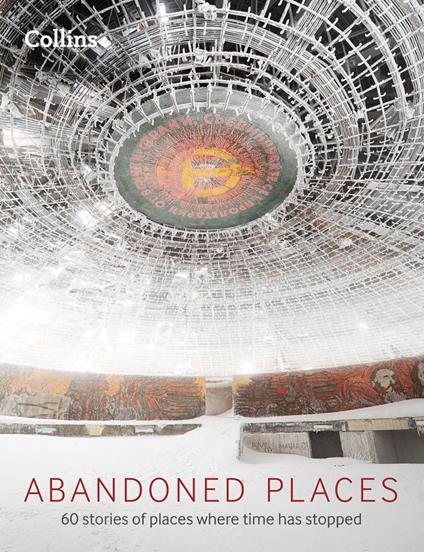 Abandoned Places: 60 stories of places where time stopped