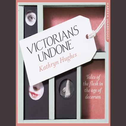 Victorians Undone: Tales of the Flesh in the Age of Decorum
