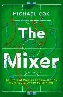 The Mixer: The Story of Premier League Tactics, from Route One to False Nines - Michael Cox - cover