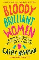 Bloody Brilliant Women: The Pioneers, Revolutionaries and Geniuses Your History Teacher Forgot to Mention - Cathy Newman - cover