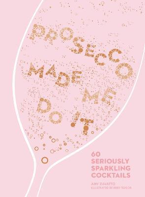 Prosecco Made Me Do It: 60 Seriously Sparkling Cocktails - Amy Zavatto - cover