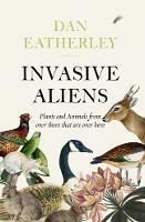 Invasive Aliens: The Plants and Animals from Over There That are Over Here - Dan Eatherley - cover