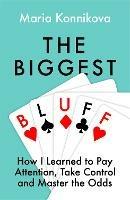 The Biggest Bluff: How I Learned to Pay Attention, Master Myself, and Win - Maria Konnikova - cover