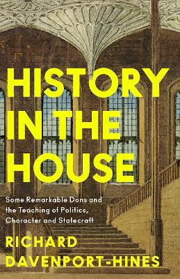 History in the House: Some Remarkable Dons and the Teaching of Politics, Character and Statecraft - Richard Davenport-Hines - cover