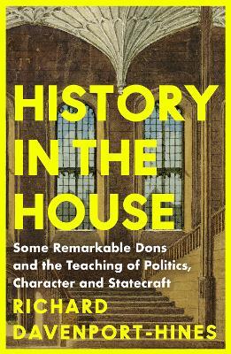 History in the House: Some Remarkable Dons and the Teaching of Politics, Character and Statecraft - Richard Davenport-Hines - cover
