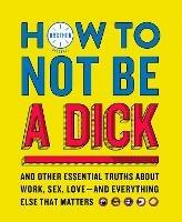 How to Not Be a Dick: And Other Truths About Work, Sex, Love - and Everything Else That Matters - Brother - cover