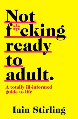 Not F*cking Ready to Adult: A Totally Ill-Informed Guide to Life - Iain Stirling - cover