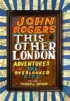 This Other London: Adventures in the Overlooked City - John Rogers - cover