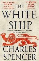 The White Ship: Conquest, Anarchy and the Wrecking of Henry I's Dream - Charles Spencer - cover