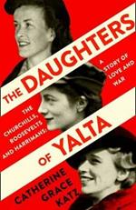 The Daughters of Yalta: The Churchills, Roosevelts and Harrimans - a Story of Love and War
