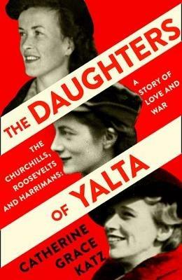 The Daughters of Yalta: The Churchills, Roosevelts and Harrimans - a Story of Love and War - Catherine Grace Katz - cover