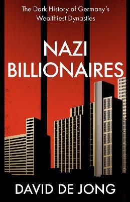 Nazi Billionaires: The Dark History of Germany's Wealthiest Dynasties - David de Jong - cover