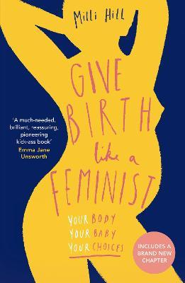 Give Birth Like a Feminist: Your Body. Your Baby. Your Choices. - Milli Hill - cover
