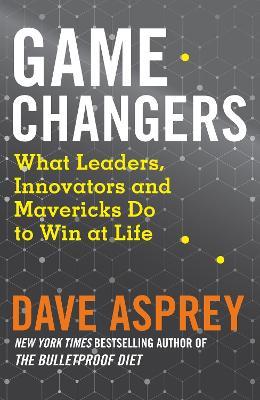 Game Changers: What Leaders, Innovators and Mavericks Do to Win at Life - Dave Asprey - cover