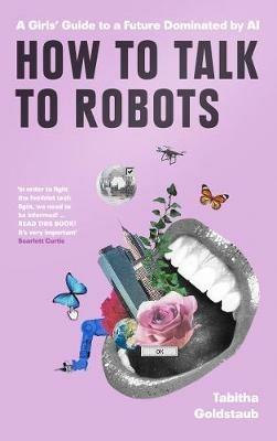 How To Talk To Robots: A Girls' Guide to a Future Dominated by Ai - Tabitha Goldstaub - cover