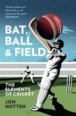 Bat, Ball and Field: The Elements of Cricket - Jon Hotten - cover