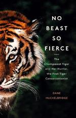 No Beast So Fierce: The Champawat Tiger and Her Hunter, the First Tiger Conservationist