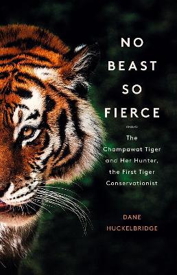 No Beast So Fierce: The Champawat Tiger and Her Hunter, the First Tiger Conservationist - Dane Huckelbridge - cover