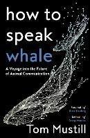 How to Speak Whale: A Voyage into the Future of Animal Communication - Tom Mustill - cover