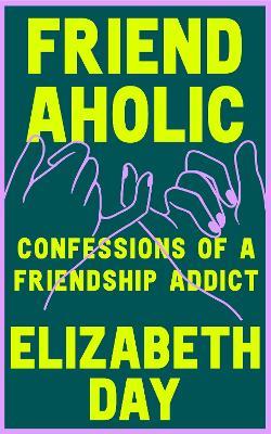 Friendaholic: Confessions of a Friendship Addict - Elizabeth Day - cover