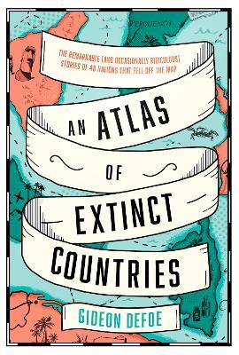 An Atlas of Extinct Countries: The Remarkable (and Occasionally Ridiculous) Stories of 48 Nations That Fell off the Map - Gideon Defoe - cover