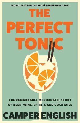 The Perfect Tonic: The Remarkable Medicinal History of Beer, Wine, Spirits and Cocktails - Camper English - cover