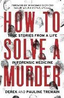 How to Solve a Murder: True Stories from a Life in Forensic Medicine - Derek Tremain,Pauline Tremain - cover