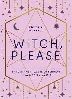 Witch, Please: Empowerment and Enlightenment for the Modern Mystic - Victoria Maxwell - cover
