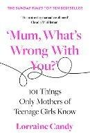 ‘Mum, What’s Wrong with You?’: 101 Things Only Mothers of Teenage Girls Know - Lorraine Candy - cover