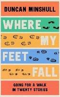 Where My Feet Fall: Going for a Walk in Twenty Stories - Duncan Minshull - cover