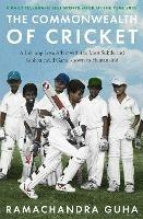 The Commonwealth of Cricket: A Lifelong Love Affair with the Most Subtle and Sophisticated Game Known to Humankind - Ramachandra Guha - cover
