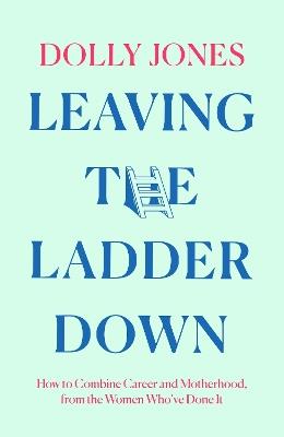 Leaving the Ladder Down: How to Combine Career and Motherhood, from the Women Who’Ve Done it - Dolly Jones - cover