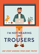 I'm Not Wearing Any Trousers: And Other Working from Home Truths