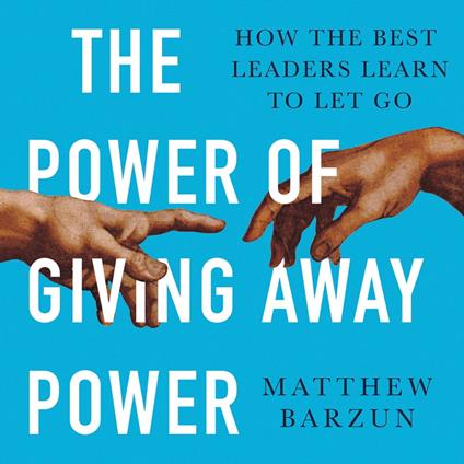 The Power of Giving Away Power: How the Best Leaders Learn to Let Go