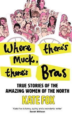 Where There’s Muck, There’s Bras: True Stories of the Amazing Women of the North - Kate Fox - cover
