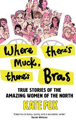 Where There's Muck, There's Bras: True Stories of the Amazing Women of the North - Kate Fox - cover