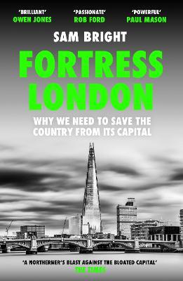 Fortress London: Why We Need to Save the Country from its Capital - Sam Bright - cover