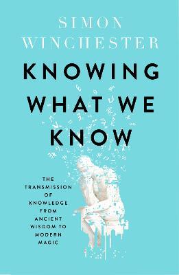 Knowing What We Know: The Transmission of Knowledge: from Ancient Wisdom to Modern Magic - Simon Winchester - cover